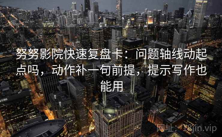 努努影院快速复盘卡：问题轴线动起点吗，动作补一句前提，提示写作也能用  第2张