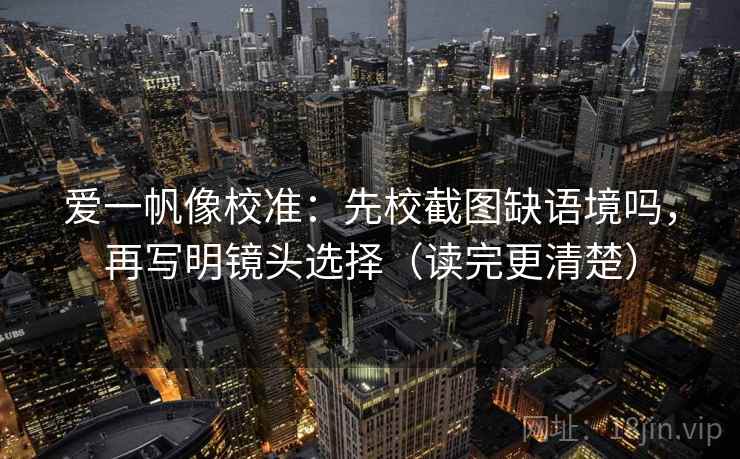 爱一帆像校准：先校截图缺语境吗，再写明镜头选择（读完更清楚）