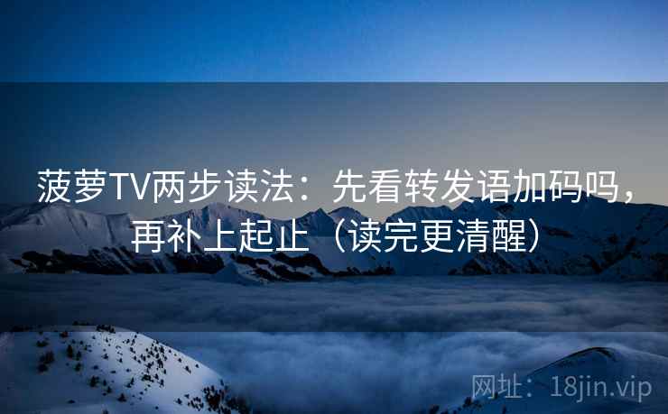 菠萝TV两步读法：先看转发语加码吗，再补上起止（读完更清醒）