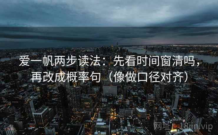 爱一帆两步读法：先看时间窗清吗，再改成概率句（像做口径对齐）