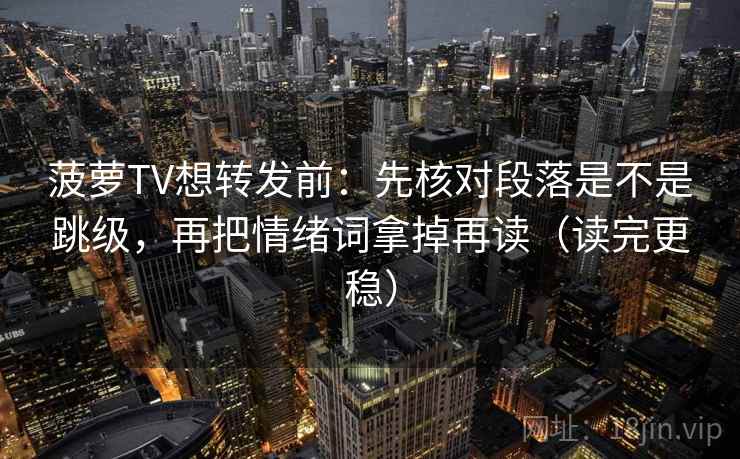 菠萝TV想转发前：先核对段落是不是跳级，再把情绪词拿掉再读（读完更稳）