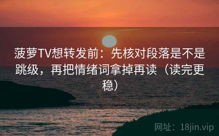 菠萝TV想转发前：先核对段落是不是跳级，再把情绪词拿掉再读（读完更稳）  第2张