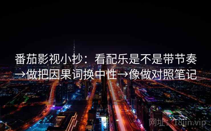番茄影视小抄：看配乐是不是带节奏→做把因果词换中性→像做对照笔记