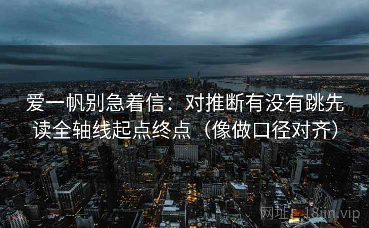 爱一帆别急着信：对推断有没有跳先读全轴线起点终点（像做口径对齐）