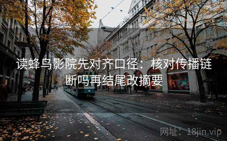 读蜂鸟影院先对齐口径：核对传播链断吗再结尾改摘要  第2张