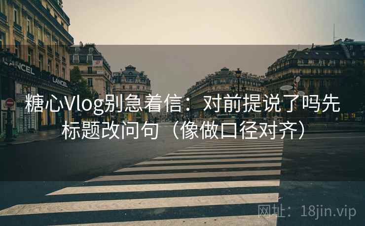 糖心Vlog别急着信：对前提说了吗先标题改问句（像做口径对齐）  第2张