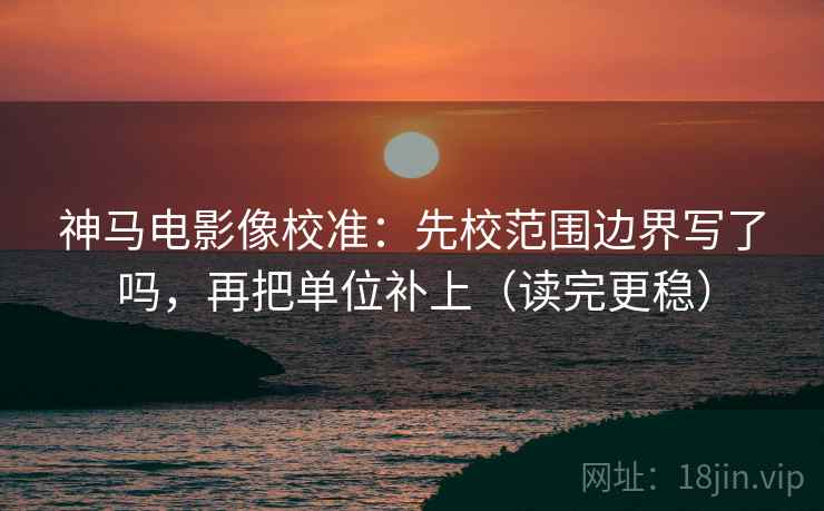 神马电影像校准：先校范围边界写了吗，再把单位补上（读完更稳）