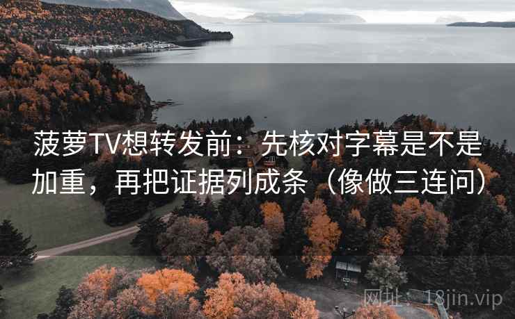 菠萝TV想转发前：先核对字幕是不是加重，再把证据列成条（像做三连问）  第2张