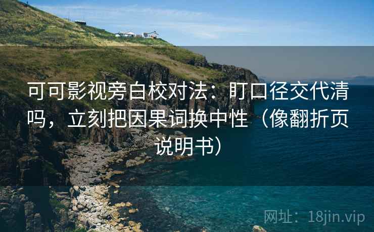 可可影视旁白校对法：盯口径交代清吗，立刻把因果词换中性（像翻折页说明书）  第2张