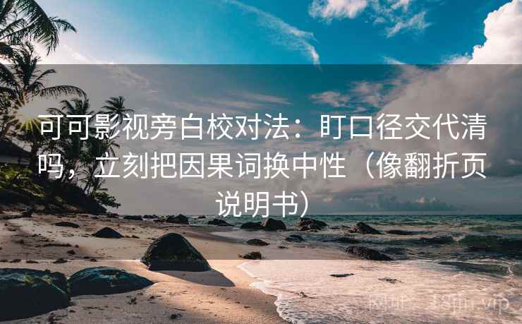 可可影视旁白校对法：盯口径交代清吗，立刻把因果词换中性（像翻折页说明书）