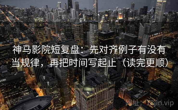 神马影院短复盘：先对齐例子有没有当规律，再把时间写起止（读完更顺）  第2张