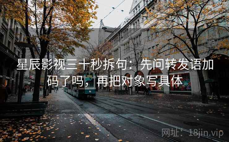 星辰影视三十秒拆句：先问转发语加码了吗，再把对象写具体  第2张