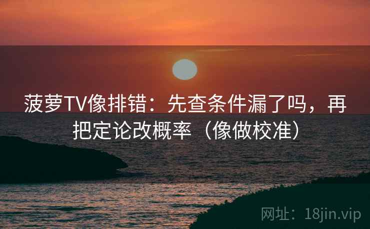 菠萝TV像排错：先查条件漏了吗，再把定论改概率（像做校准）  第1张