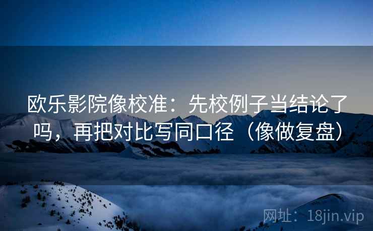 欧乐影院像校准：先校例子当结论了吗，再把对比写同口径（像做复盘）  第1张