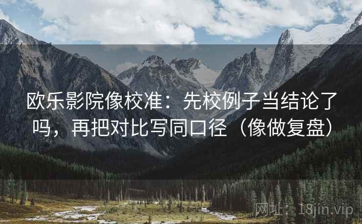 欧乐影院像校准：先校例子当结论了吗，再把对比写同口径（像做复盘）  第2张