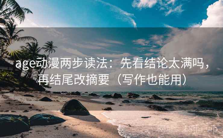 age动漫两步读法：先看结论太满吗，再结尾改摘要（写作也能用）