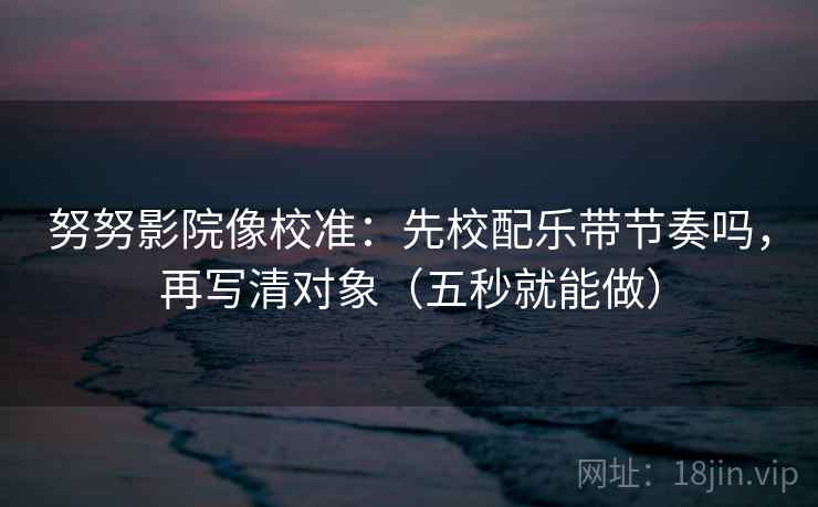 努努影院像校准：先校配乐带节奏吗，再写清对象（五秒就能做）