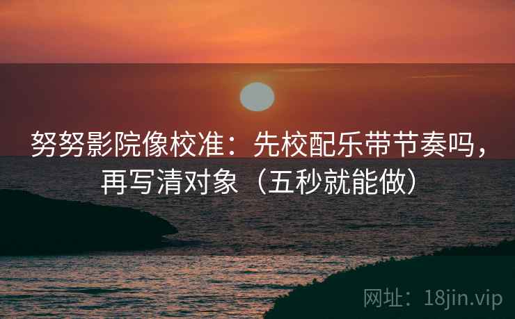 努努影院像校准：先校配乐带节奏吗，再写清对象（五秒就能做）  第2张