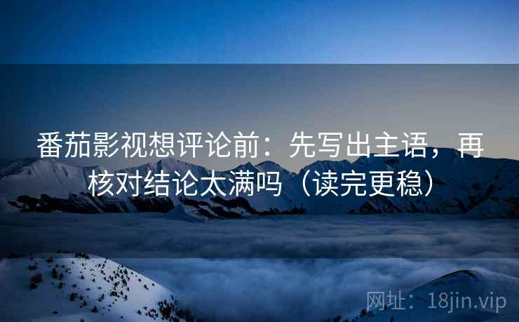 番茄影视想评论前：先写出主语，再核对结论太满吗（读完更稳）  第1张