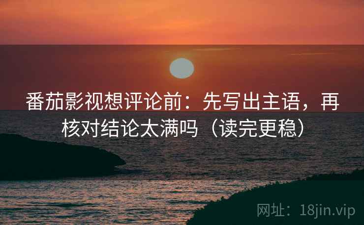 番茄影视想评论前：先写出主语，再核对结论太满吗（读完更稳）  第2张