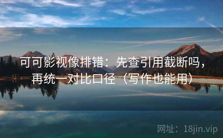 可可影视像排错：先查引用截断吗，再统一对比口径（写作也能用）