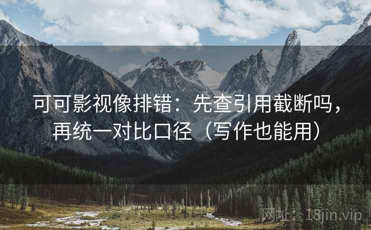 可可影视像排错：先查引用截断吗，再统一对比口径（写作也能用）  第2张