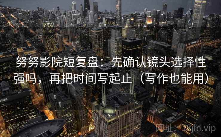 努努影院短复盘：先确认镜头选择性强吗，再把时间写起止（写作也能用）