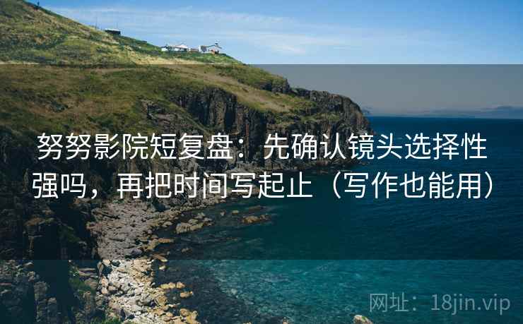努努影院短复盘：先确认镜头选择性强吗，再把时间写起止（写作也能用）  第2张