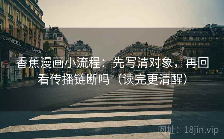 香蕉漫画小流程：先写清对象，再回看传播链断吗（读完更清醒）  第2张
