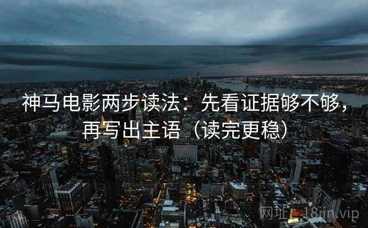 神马电影两步读法：先看证据够不够，再写出主语（读完更稳）  第2张