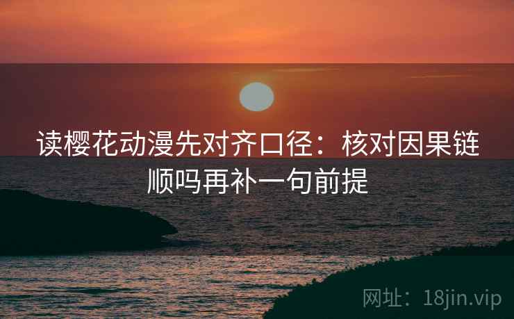 读樱花动漫先对齐口径：核对因果链顺吗再补一句前提  第1张