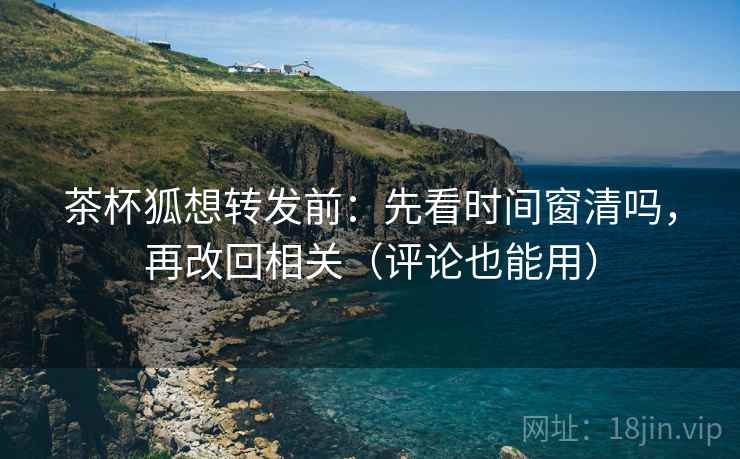 茶杯狐想转发前：先看时间窗清吗，再改回相关（评论也能用）  第2张