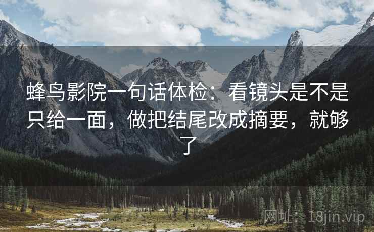 蜂鸟影院一句话体检：看镜头是不是只给一面，做把结尾改成摘要，就够了
