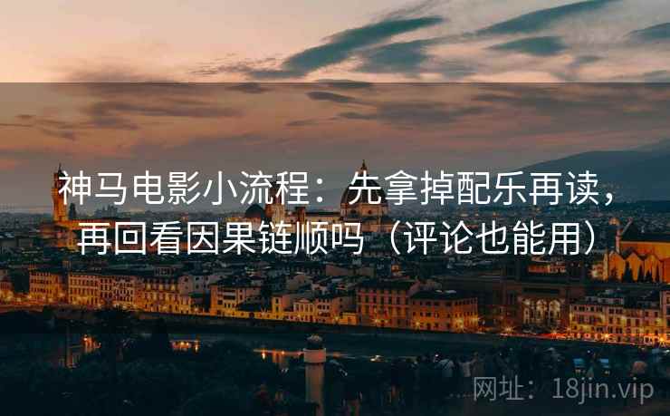 神马电影小流程：先拿掉配乐再读，再回看因果链顺吗（评论也能用）  第2张