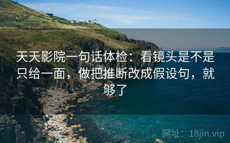 天天影院一句话体检：看镜头是不是只给一面，做把推断改成假设句，就够了  第2张