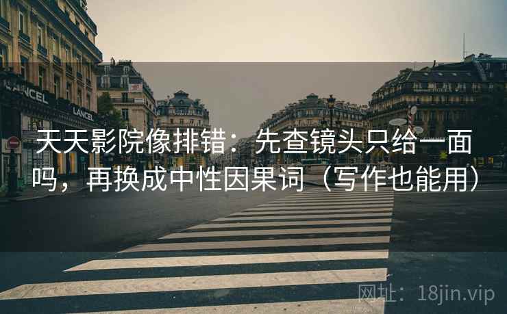 天天影院像排错：先查镜头只给一面吗，再换成中性因果词（写作也能用）