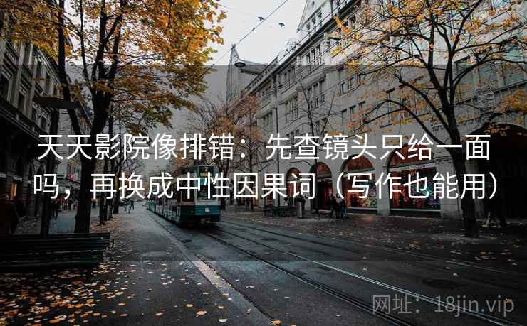 天天影院像排错：先查镜头只给一面吗，再换成中性因果词（写作也能用）  第2张