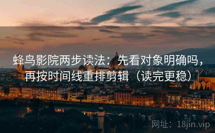 蜂鸟影院两步读法：先看对象明确吗，再按时间线重排剪辑（读完更稳）