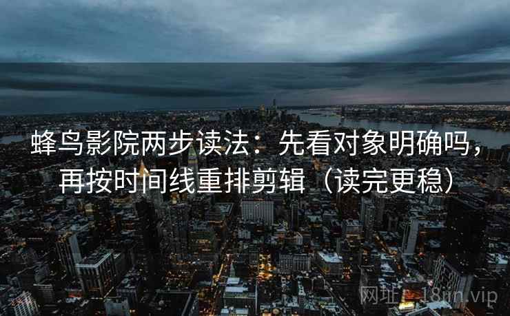 蜂鸟影院两步读法：先看对象明确吗，再按时间线重排剪辑（读完更稳）  第2张
