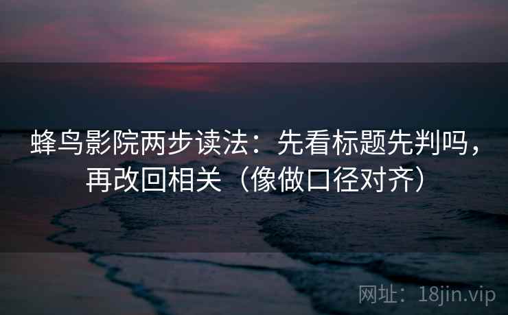 蜂鸟影院两步读法：先看标题先判吗，再改回相关（像做口径对齐）