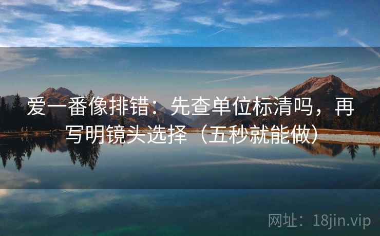 爱一番像排错：先查单位标清吗，再写明镜头选择（五秒就能做）