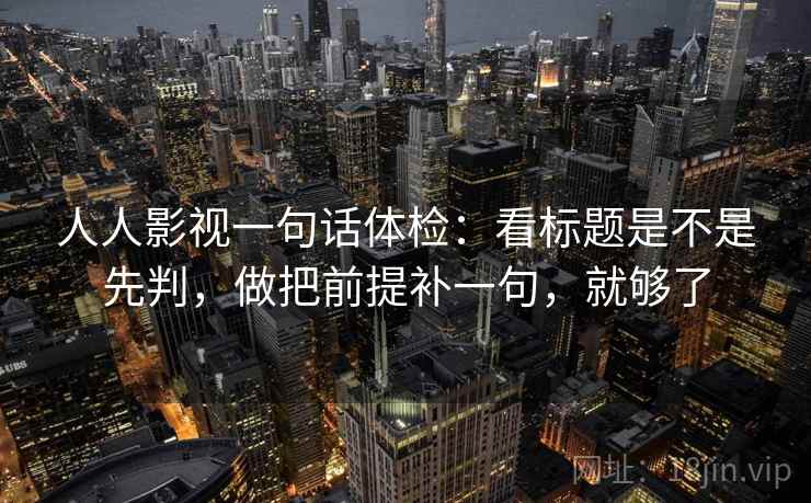 人人影视一句话体检：看标题是不是先判，做把前提补一句，就够了  第2张