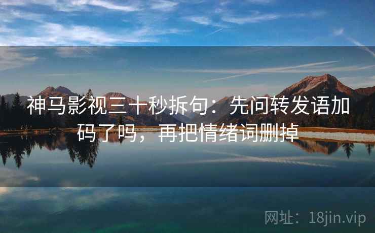 神马影视三十秒拆句：先问转发语加码了吗，再把情绪词删掉  第2张