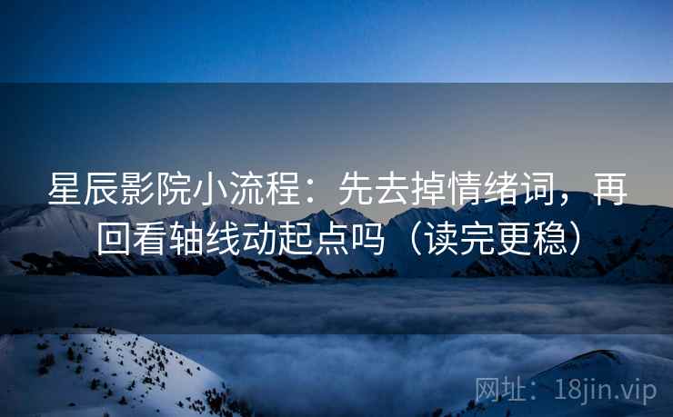 星辰影院小流程：先去掉情绪词，再回看轴线动起点吗（读完更稳）  第2张