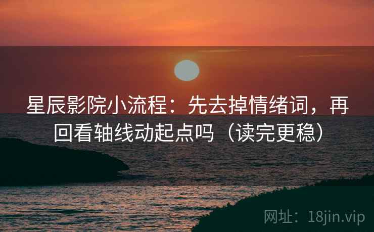 星辰影院小流程：先去掉情绪词，再回看轴线动起点吗（读完更稳）