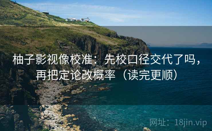 柚子影视像校准：先校口径交代了吗，再把定论改概率（读完更顺）  第2张