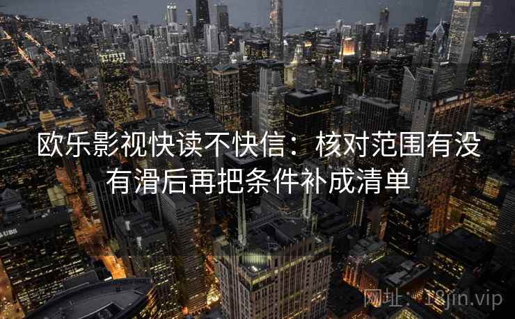 欧乐影视快读不快信：核对范围有没有滑后再把条件补成清单  第2张