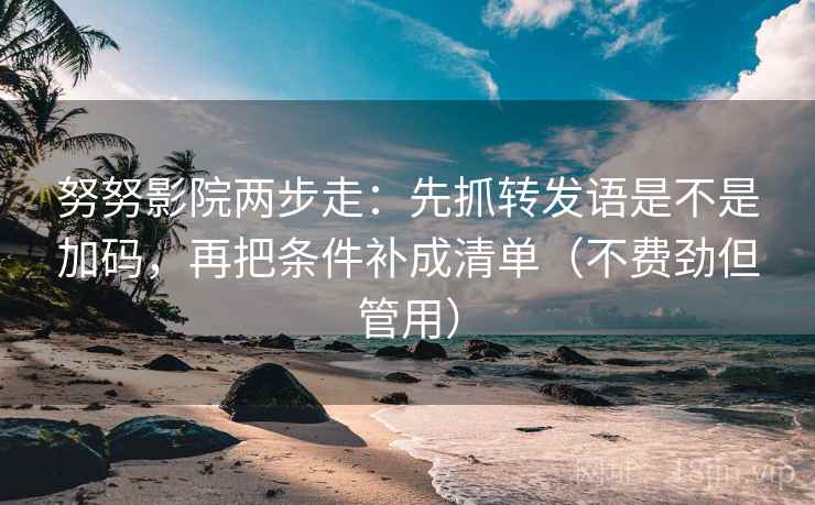 努努影院两步走：先抓转发语是不是加码，再把条件补成清单（不费劲但管用）