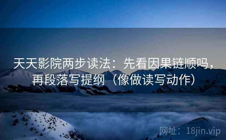 天天影院两步读法：先看因果链顺吗，再段落写提纲（像做读写动作）