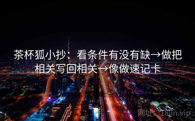 茶杯狐小抄：看条件有没有缺→做把相关写回相关→像做速记卡